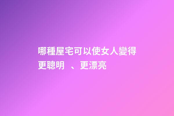 哪種屋宅可以使女人變得更聰明、更漂亮?